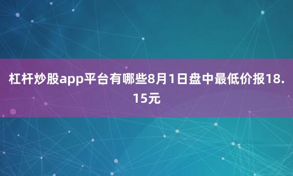 杠杆炒股app平台有哪些8月1日盘中最低价报18.15元