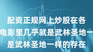 配资正规网上炒股在各种小说、电影里几乎就是武林圣地一样的存在