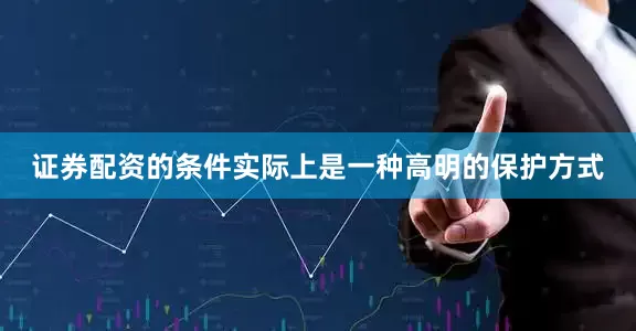 证券配资的条件实际上是一种高明的保护方式