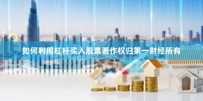 如何利用杠杆买入股票著作权归第一财经所有