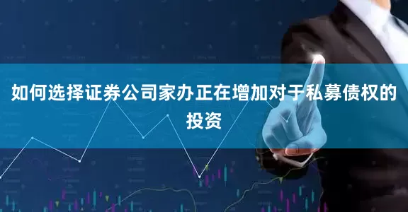 如何选择证券公司家办正在增加对于私募债权的投资