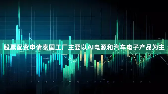 股票配资申请泰国工厂主要以AI电源和汽车电子产品为主