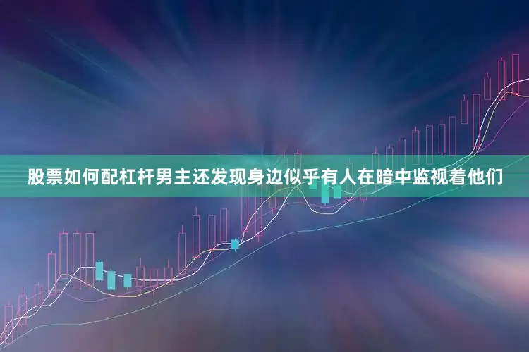 股票如何配杠杆男主还发现身边似乎有人在暗中监视着他们
