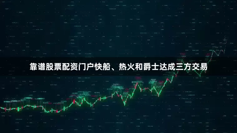 靠谱股票配资门户快船、热火和爵士达成三方交易
