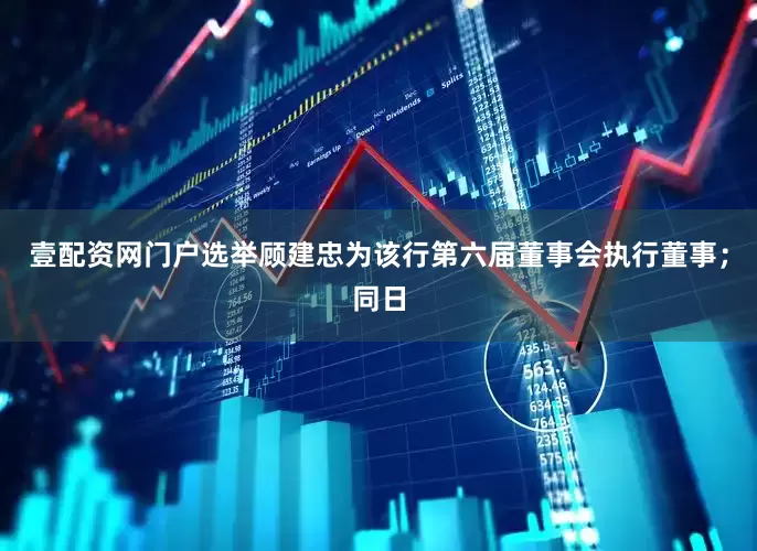 壹配资网门户选举顾建忠为该行第六届董事会执行董事；同日