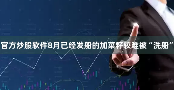 官方炒股软件8月已经发船的加菜籽较难被“洗船”