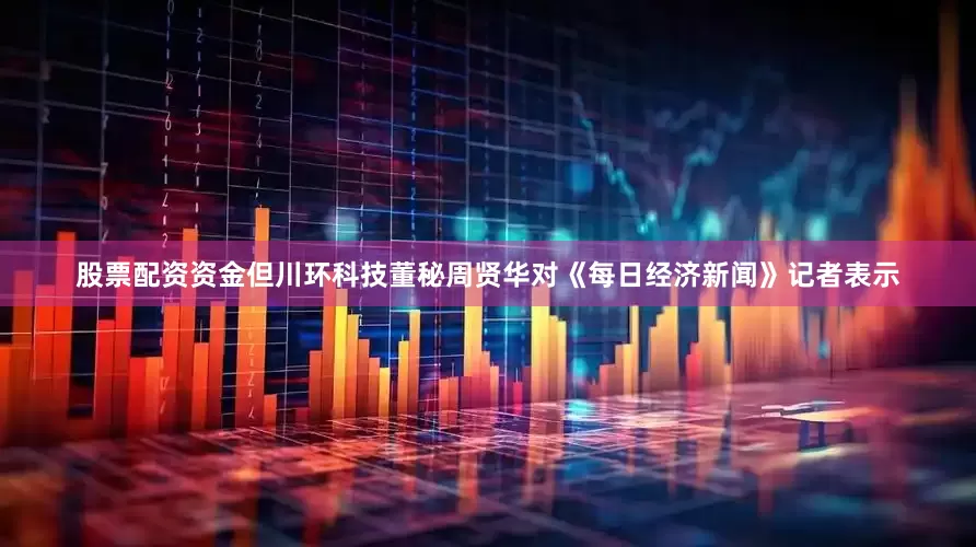 股票配资资金但川环科技董秘周贤华对《每日经济新闻》记者表示