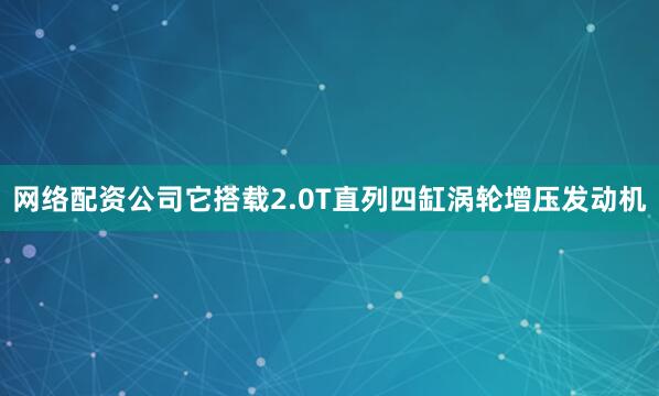 网络配资公司它搭载2.0T直列四缸涡轮增压发动机