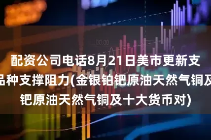 配资公司电话8月21日美市更新支撑阻力：18品种支撑阻力(金银铂钯原油天然气铜及十大货币对)