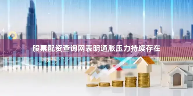 股票配资查询网表明通胀压力持续存在