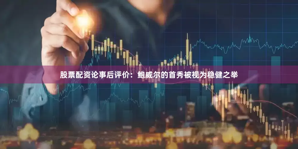 股票配资论事后评价：鲍威尔的首秀被视为稳健之举