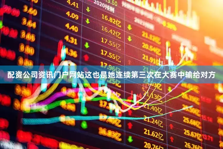 配资公司资讯门户网站这也是她连续第三次在大赛中输给对方