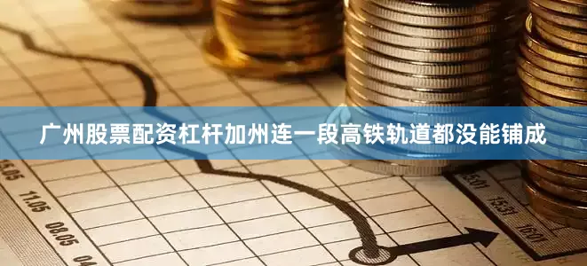 广州股票配资杠杆加州连一段高铁轨道都没能铺成