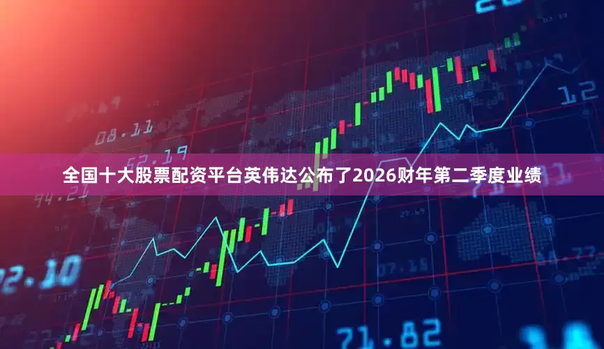全国十大股票配资平台英伟达公布了2026财年第二季度业绩