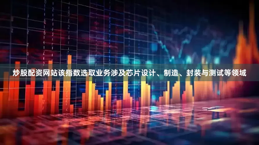 炒股配资网站该指数选取业务涉及芯片设计、制造、封装与测试等领域