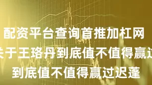 配资平台查询首推加杠网        关于王珞丹到底值不值得赢过迟蓬
