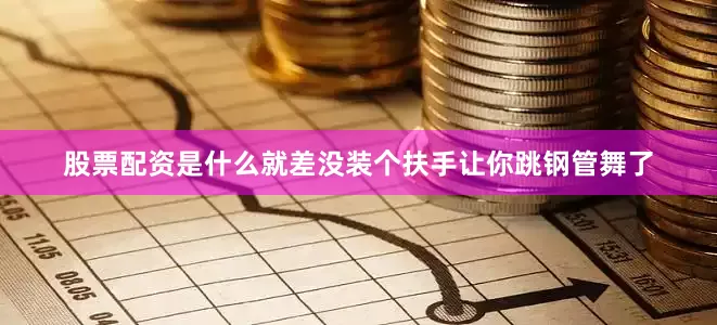 股票配资是什么就差没装个扶手让你跳钢管舞了