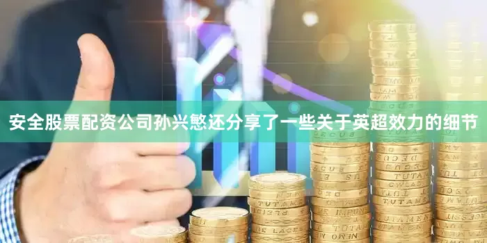 安全股票配资公司孙兴慜还分享了一些关于英超效力的细节