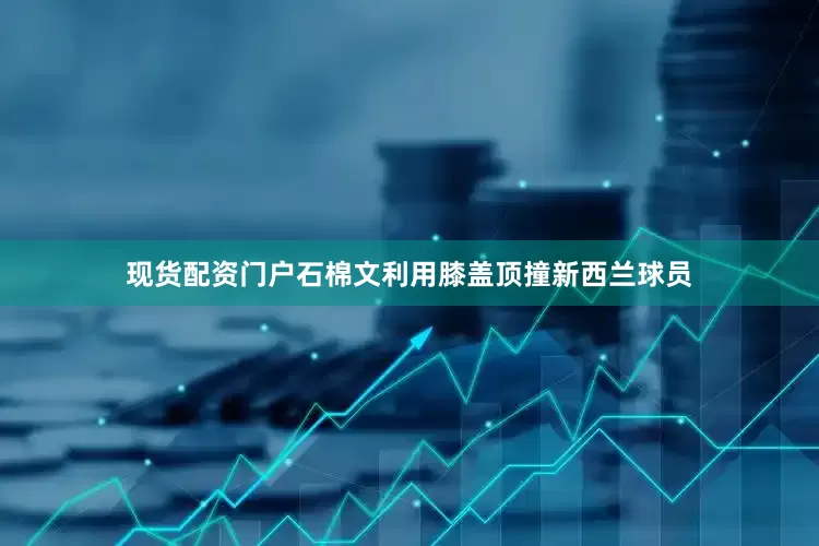 现货配资门户石棉文利用膝盖顶撞新西兰球员