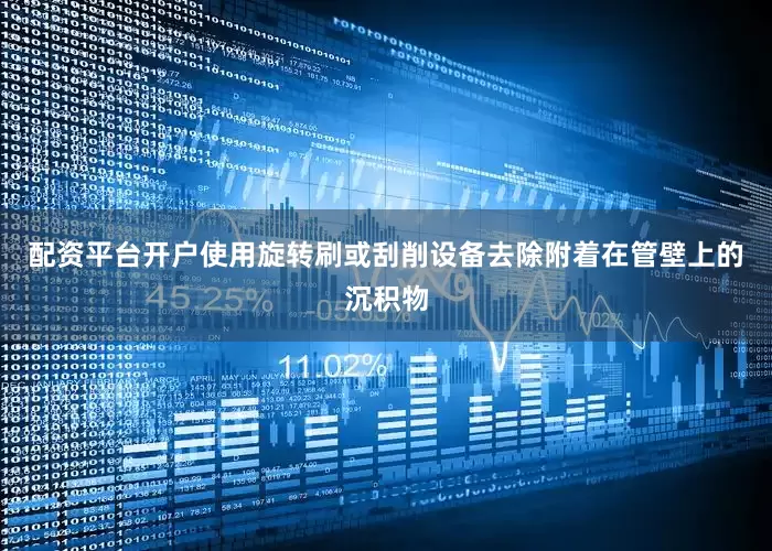 配资平台开户使用旋转刷或刮削设备去除附着在管壁上的沉积物