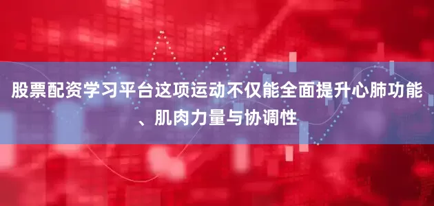 股票配资学习平台这项运动不仅能全面提升心肺功能、肌肉力量与协调性