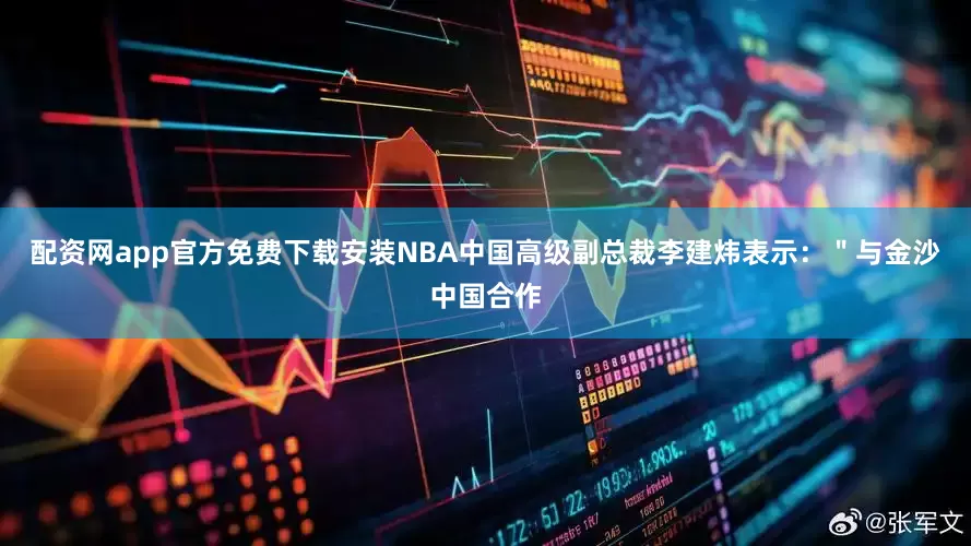 配资网app官方免费下载安装NBA中国高级副总裁李建炜表示：＂与金沙中国合作